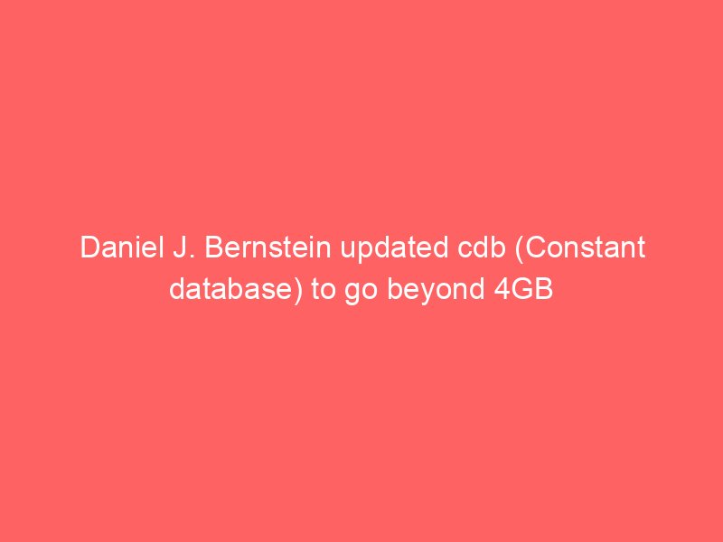 Daniel J. Bernstein updated cdb (Constant database) to go beyond 4GB