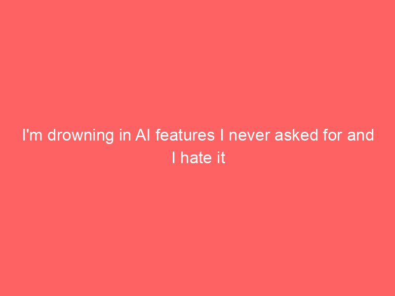I'm drowning in AI features I never asked for and I hate it