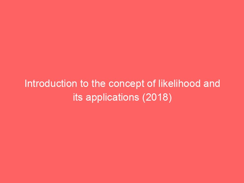 Introduction to the concept of likelihood and its applications (2018)