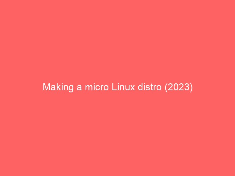 Making a micro Linux distro (2023)
