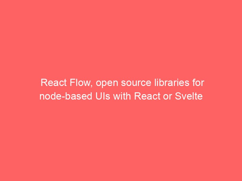 React Flow, open source libraries for node-based UIs with React or Svelte