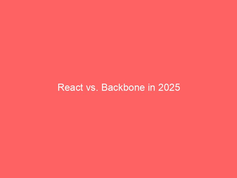 React vs. Backbone in 2025