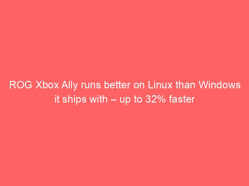 ROG Xbox Ally runs better on Linux than Windows it ships with – up to 32% faster