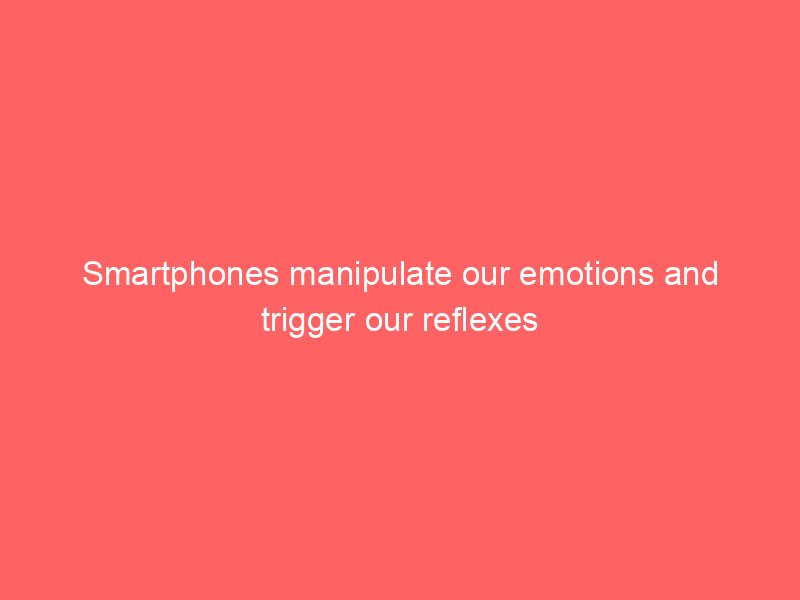 Smartphones manipulate our emotions and trigger our reflexes