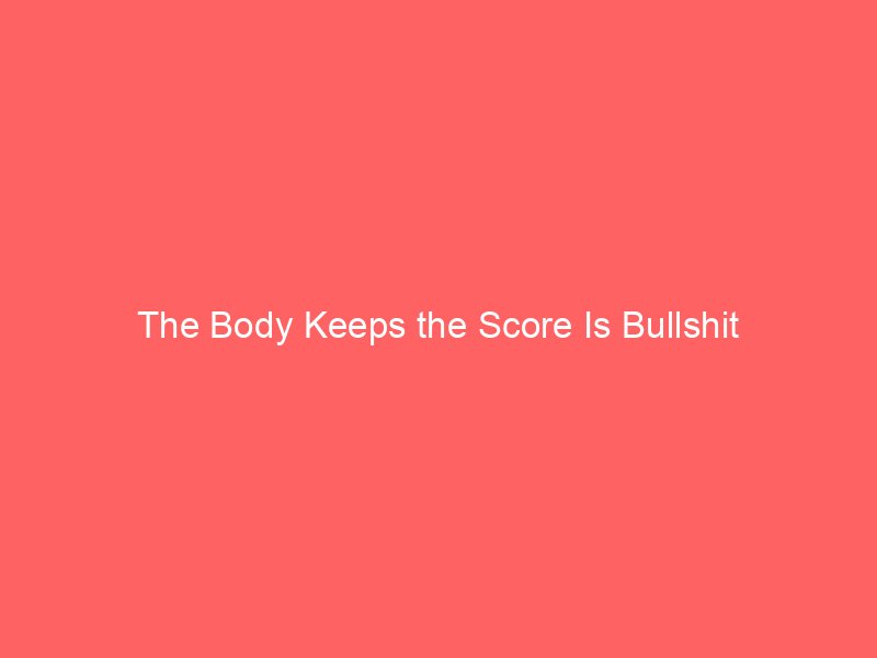 The Body Keeps the Score Is Bullshit