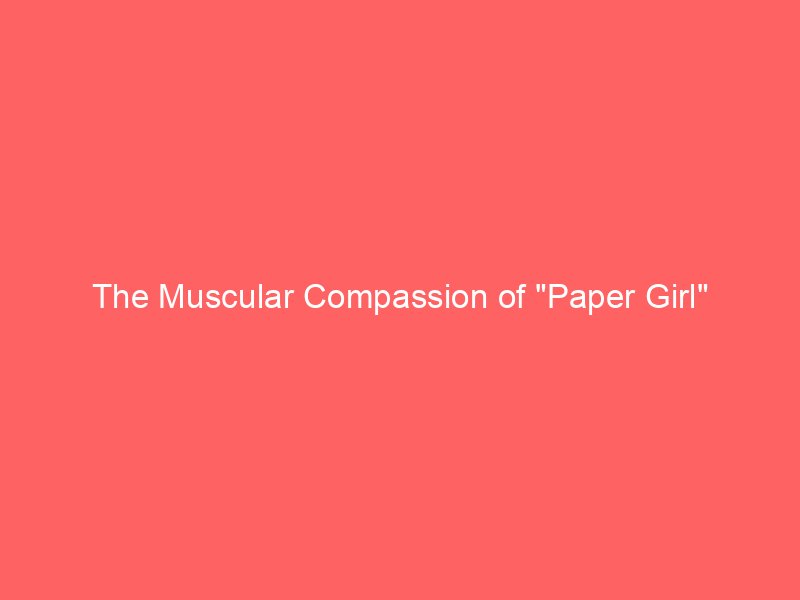 The Muscular Compassion of "Paper Girl"