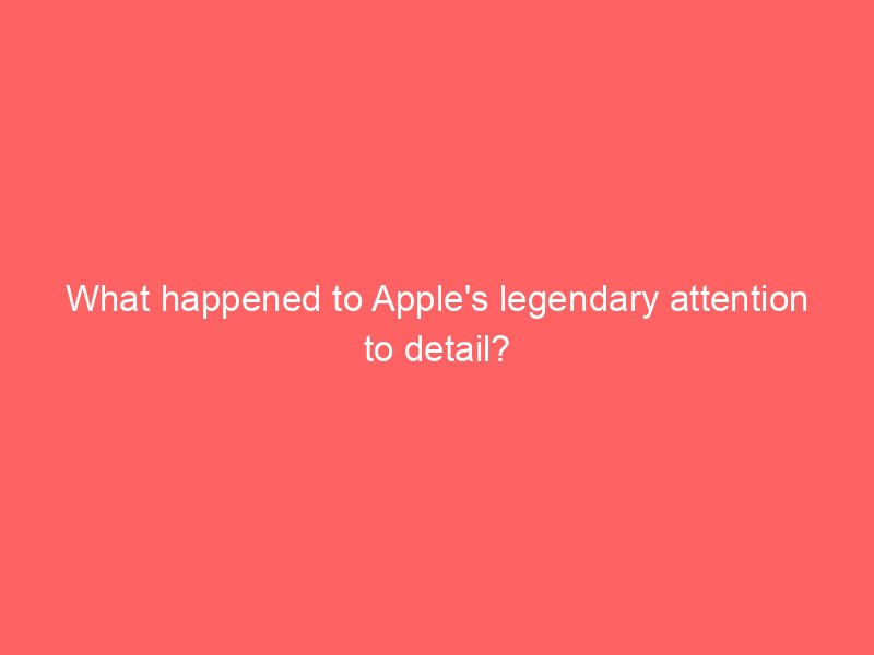 What happened to Apple's legendary attention to detail?