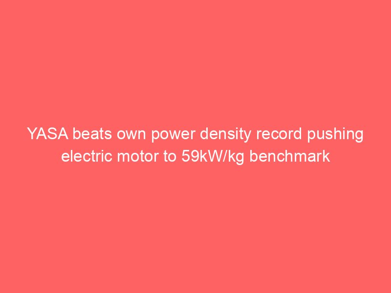 YASA beats own power density record pushing electric motor to 59kW/kg benchmark
